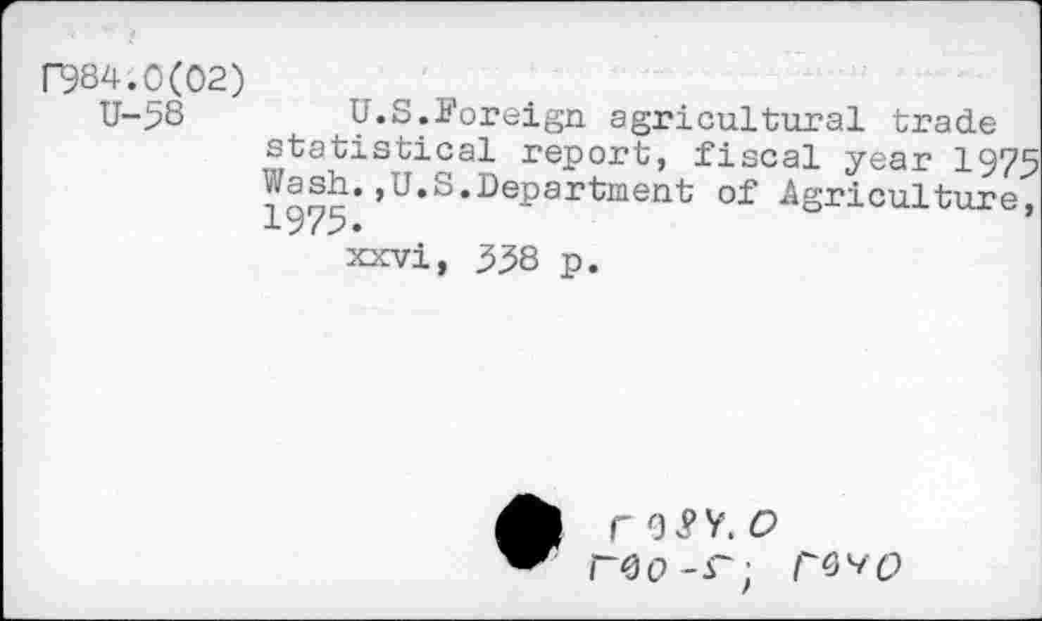 ﻿084.0(02)
U->8	U.S.Foreign agricultural trade
statistical report, fiscal year 1973 sh.,U.S.Department of Agriculture, xxvi, 338 p.
F 9 v? V. O reo-^; r^O